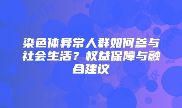 染色体异常人群如何参与社会生活？权益保障与融合建议