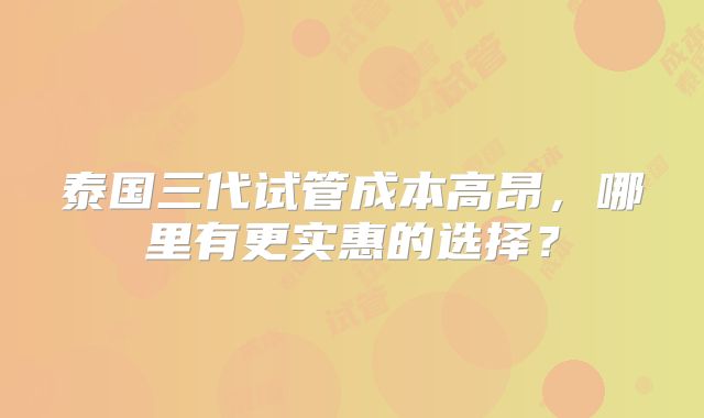 泰国三代试管成本高昂，哪里有更实惠的选择？
