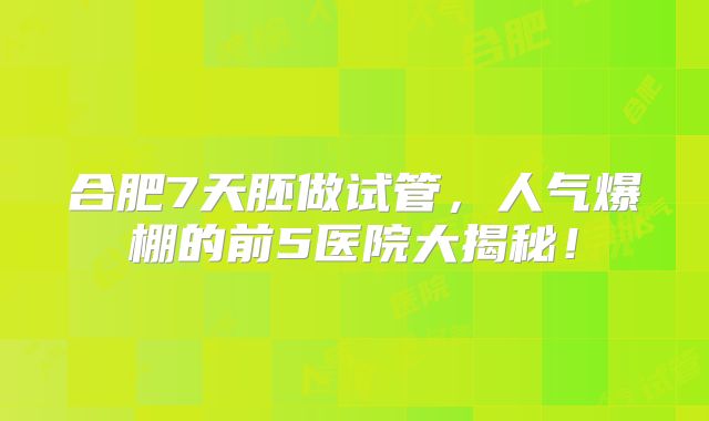 合肥7天胚做试管，人气爆棚的前5医院大揭秘！