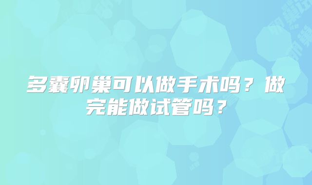 多囊卵巢可以做手术吗？做完能做试管吗？