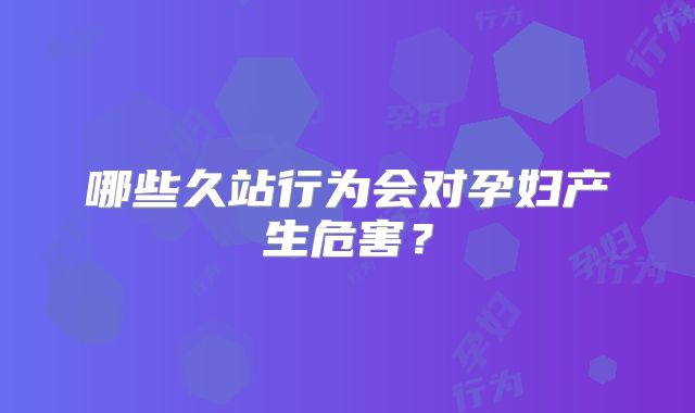 哪些久站行为会对孕妇产生危害？