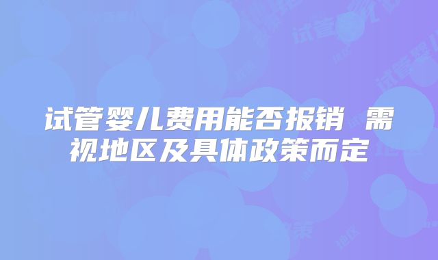 试管婴儿费用能否报销 需视地区及具体政策而定