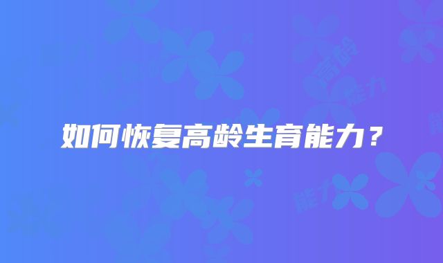 如何恢复高龄生育能力？