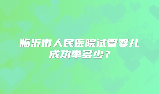临沂市人民医院试管婴儿成功率多少？