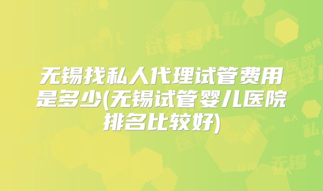 无锡找私人代理试管费用是多少(无锡试管婴儿医院排名比较好)