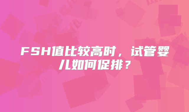 FSH值比较高时，试管婴儿如何促排？