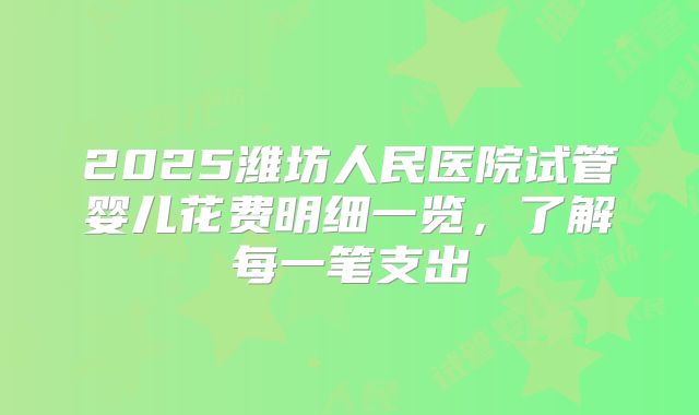 2025潍坊人民医院试管婴儿花费明细一览，了解每一笔支出