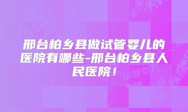 邢台柏乡县做试管婴儿的医院有哪些-邢台柏乡县人民医院！