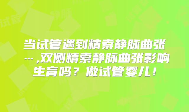 当试管遇到精索静脉曲张…,双侧精索静脉曲张影响生育吗?做试管婴儿!