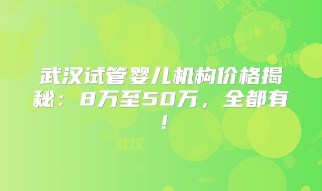 武汉试管婴儿机构价格揭秘：8万至50万，全都有！