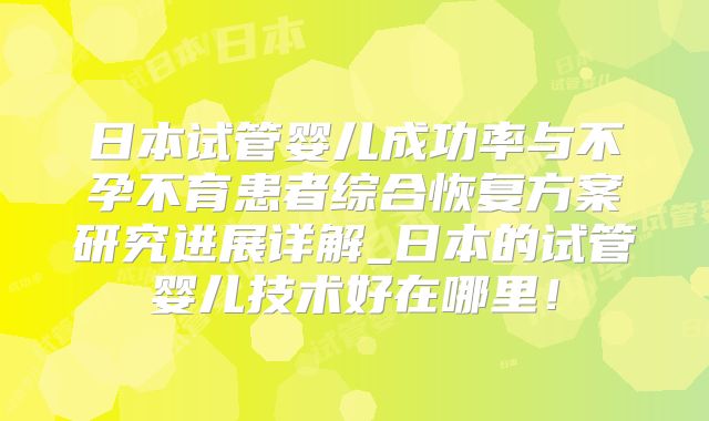 日本试管婴儿成功率与不孕不育患者综合恢复方案研究进展详解_日本的试管婴儿技术好在哪里！