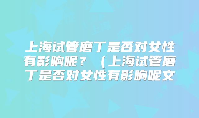 上海试管磨丁是否对女性有影响呢?(上海试管磨丁是否对女性有影响呢文