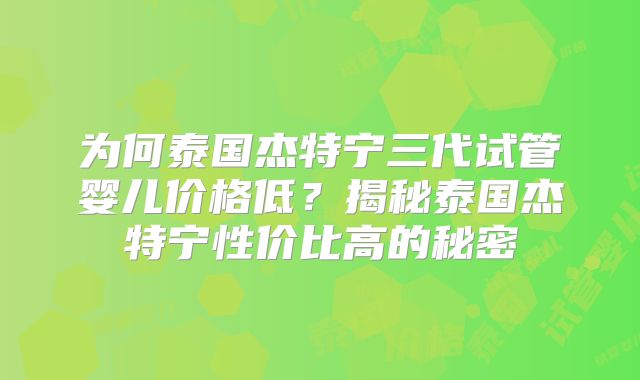 为何泰国杰特宁三代试管婴儿价格低？揭秘泰国杰特宁性价比高的秘密