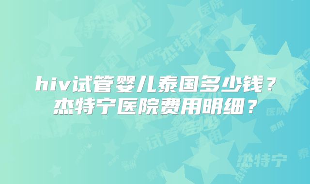 hiv试管婴儿泰国多少钱?杰特宁医院费用明细?