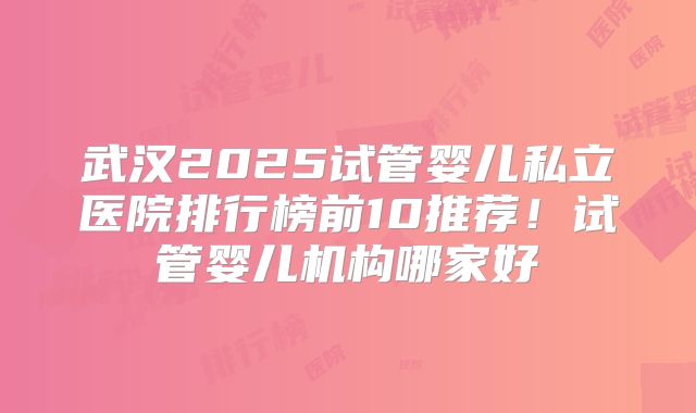 武汉2025试管婴儿私立医院排行榜前10推荐！试管婴儿机构哪家好