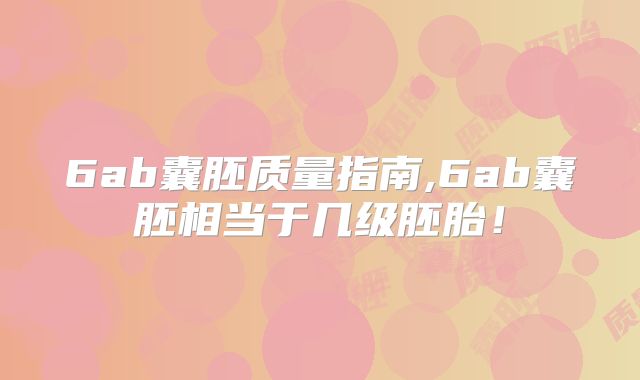 6ab囊胚质量指南,6ab囊胚相当于几级胚胎!
