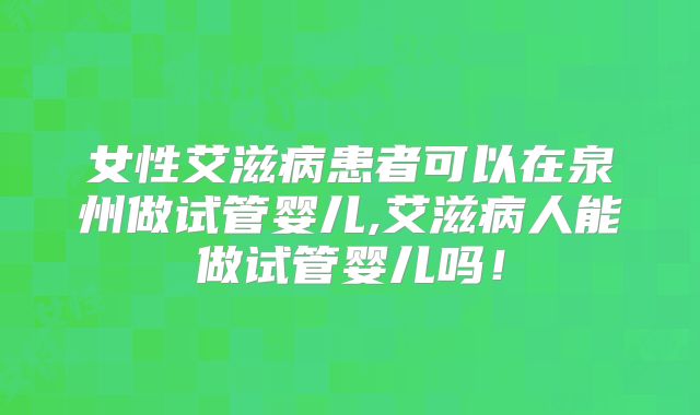 女性艾滋病患者可以在泉州做试管婴儿,艾滋病人能做试管婴儿吗!