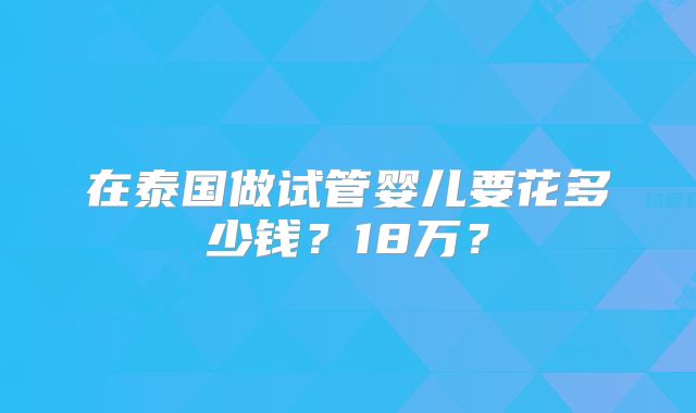 在泰国做试管婴儿要花多少钱？18万？