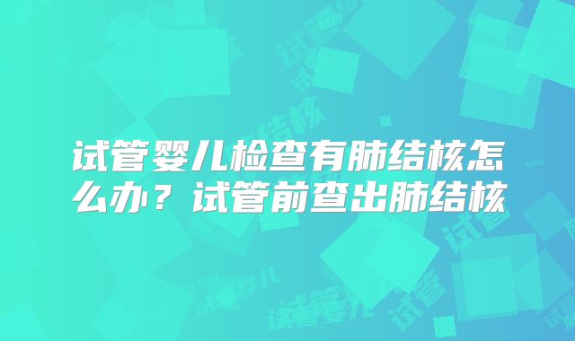 试管婴儿检查有肺结核怎么办？试管前查出肺结核