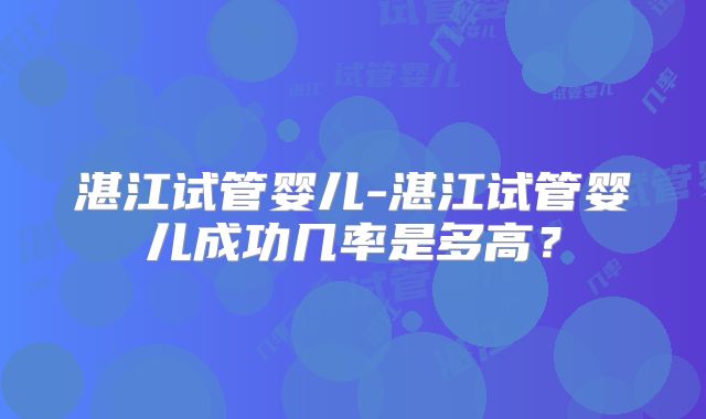 湛江试管婴儿-湛江试管婴儿成功几率是多高？
