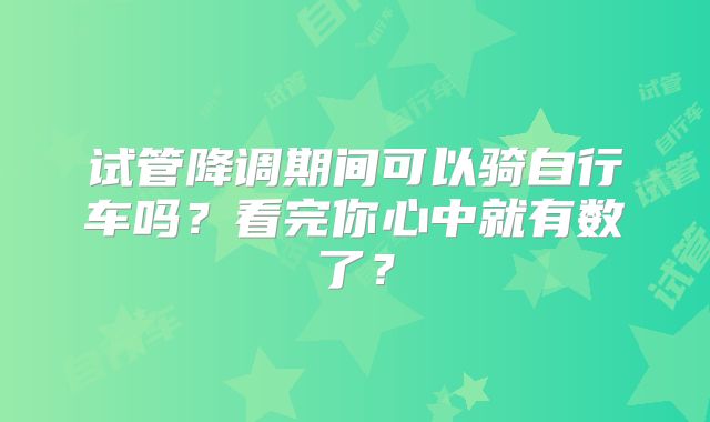 试管降调期间可以骑自行车吗？看完你心中就有数了？