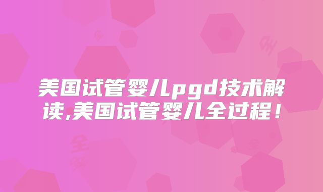 美国试管婴儿pgd技术解读,美国试管婴儿全过程！