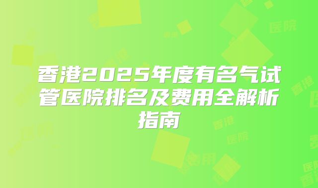 香港2025年度有名气试管医院排名及费用全解析指南