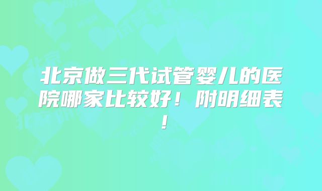 北京做三代试管婴儿的医院哪家比较好!附明细表!
