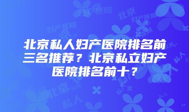 北京私人妇产医院排名前三名推荐？北京私立妇产医院排名前十？