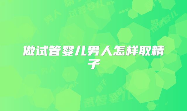 做试管婴儿男人怎样取精子
