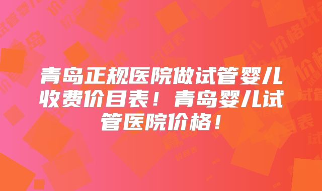 青岛正规医院做试管婴儿收费价目表！青岛婴儿试管医院价格！