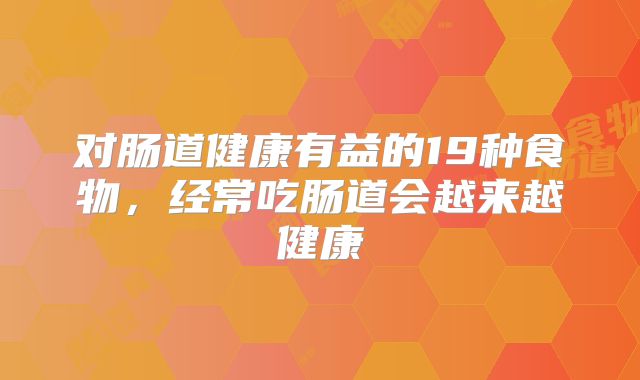 对肠道健康有益的19种食物，经常吃肠道会越来越健康