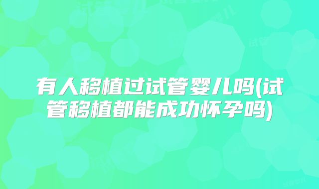 有人移植过试管婴儿吗(试管移植都能成功怀孕吗)