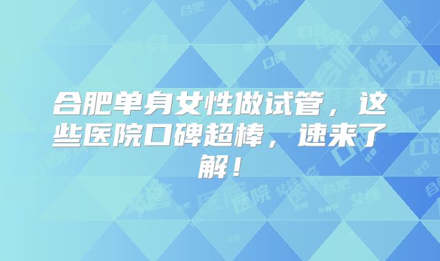 合肥单身女性做试管，这些医院口碑超棒，速来了解！