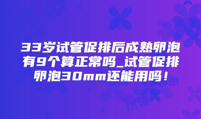 33岁试管促排后成熟卵泡有9个算正常吗_试管促排卵泡30mm还能用吗！