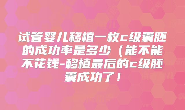 试管婴儿移植一枚c级囊胚的成功率是多少（能不能不花钱-移植最后的c级胚囊成功了！