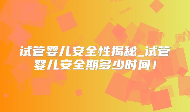 试管婴儿安全性揭秘_试管婴儿安全期多少时间!
