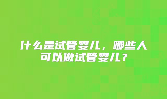 什么是试管婴儿，哪些人可以做试管婴儿？