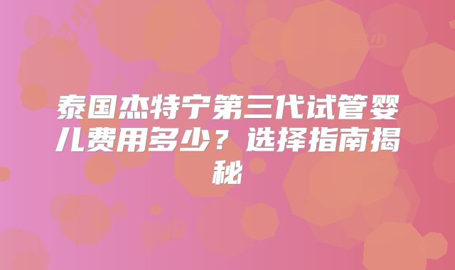 泰国杰特宁第三代试管婴儿费用多少？选择指南揭秘