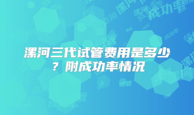 漯河三代试管费用是多少？附成功率情况