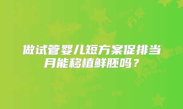 做试管婴儿短方案促排当月能移植鲜胚吗？