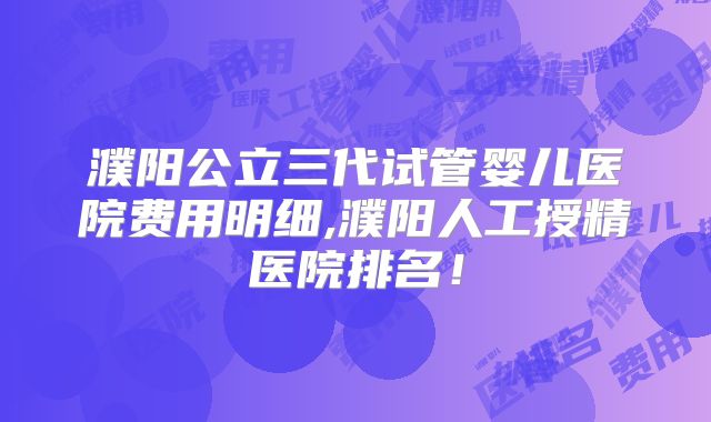 濮阳公立三代试管婴儿医院费用明细,濮阳人工授精医院排名!