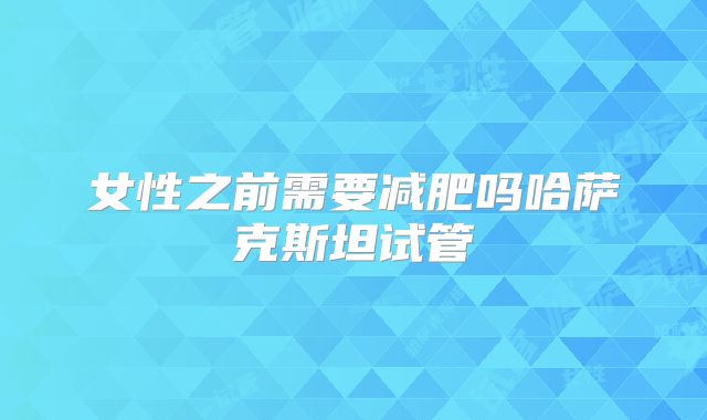 女性之前需要减肥吗哈萨克斯坦试管