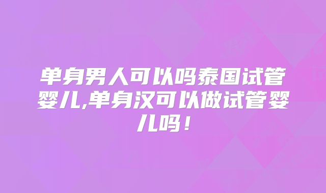 单身男人可以吗泰国试管婴儿,单身汉可以做试管婴儿吗！