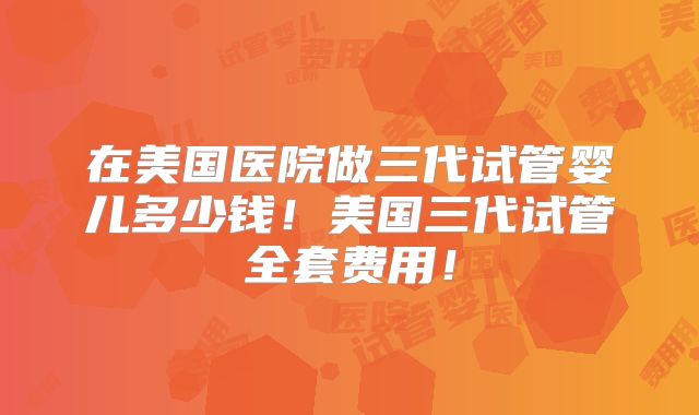 在美国医院做三代试管婴儿多少钱！美国三代试管全套费用！