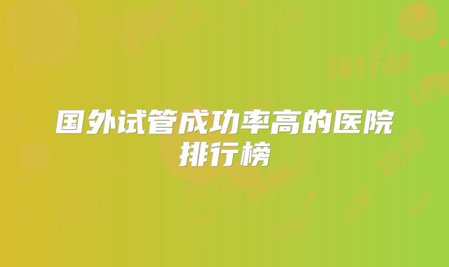 国外试管成功率高的医院排行榜