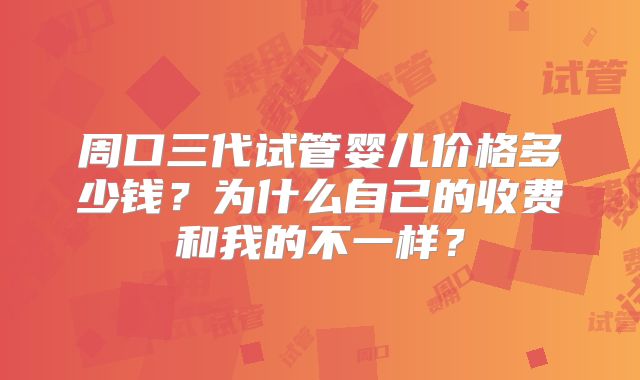周口三代试管婴儿价格多少钱?为什么自己的收费和我的不一样?