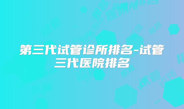 第三代试管诊所排名-试管三代医院排名