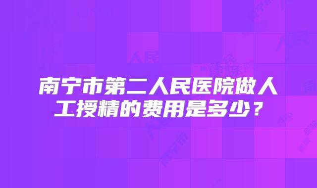 南宁市第二人民医院做人工授精的费用是多少？