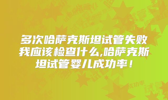 多次哈萨克斯坦试管失败我应该检查什么,哈萨克斯坦试管婴儿成功率!